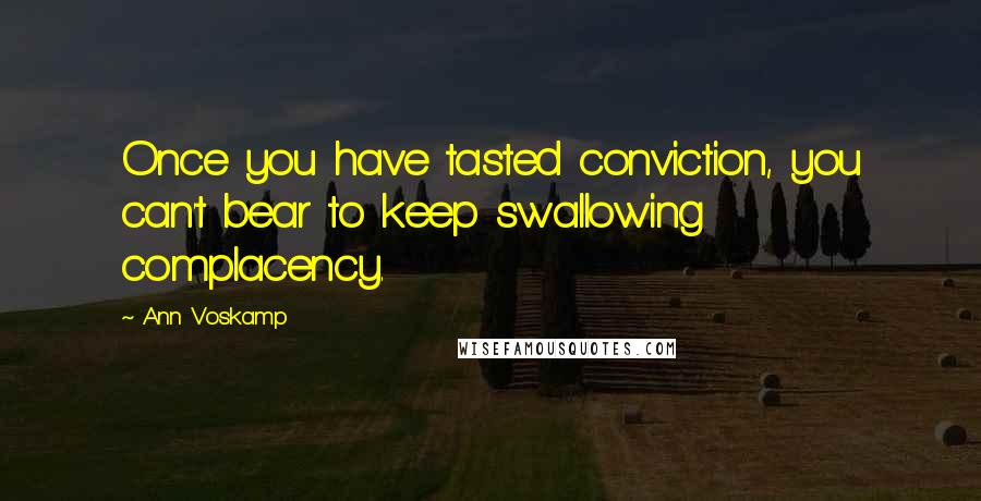 Ann Voskamp Quotes: Once you have tasted conviction, you can't bear to keep swallowing complacency.