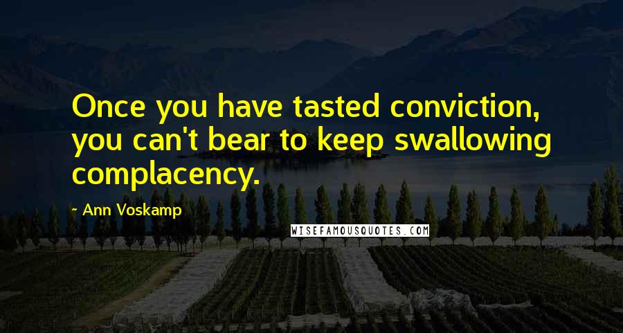 Ann Voskamp Quotes: Once you have tasted conviction, you can't bear to keep swallowing complacency.