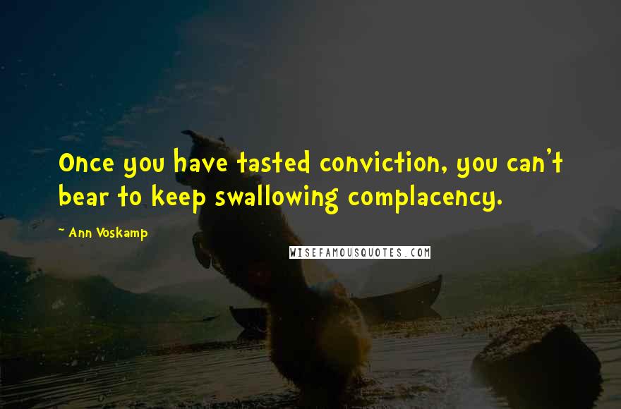 Ann Voskamp Quotes: Once you have tasted conviction, you can't bear to keep swallowing complacency.