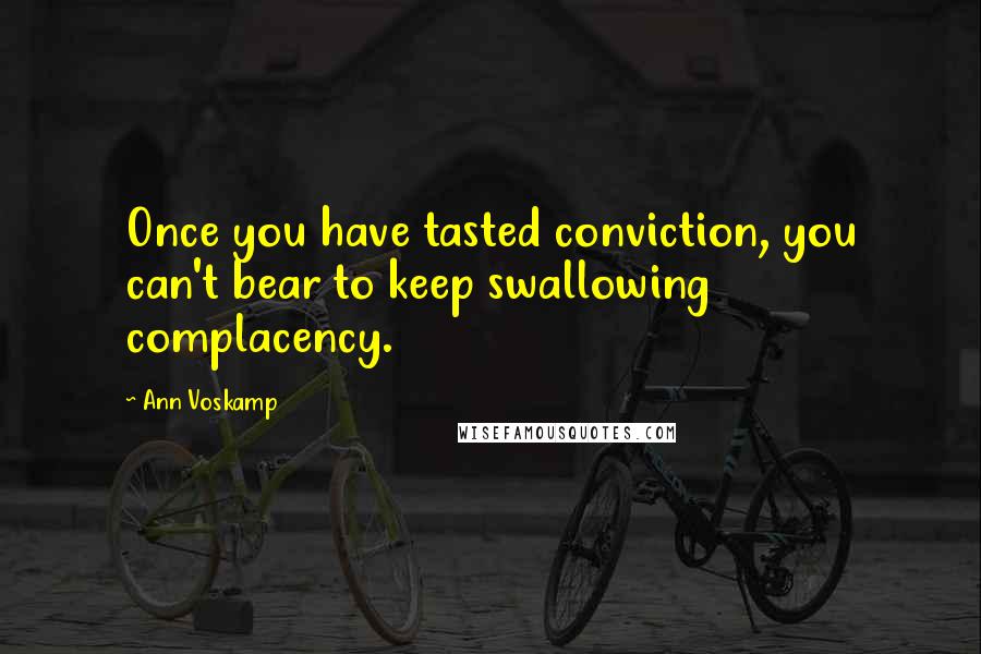 Ann Voskamp Quotes: Once you have tasted conviction, you can't bear to keep swallowing complacency.