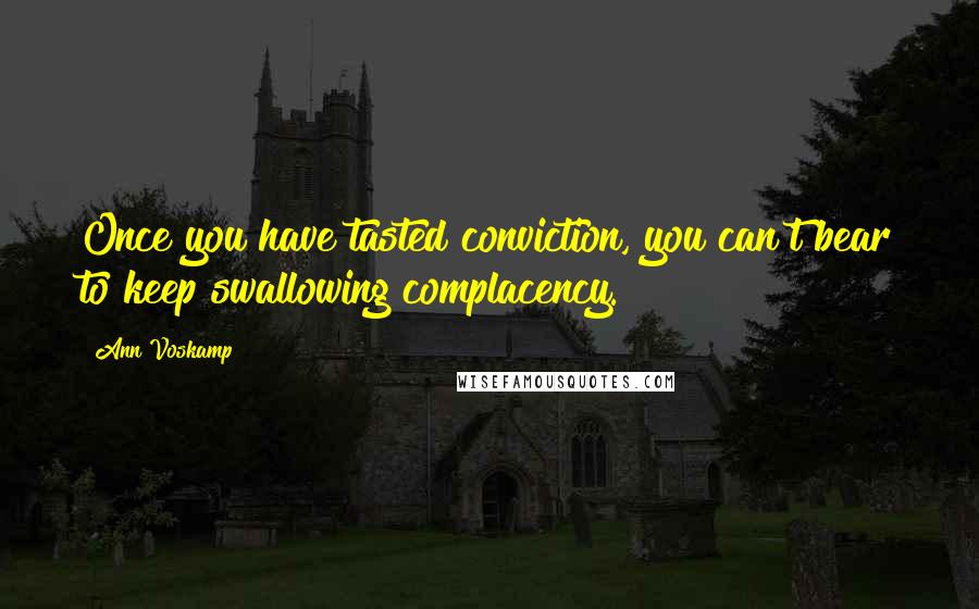 Ann Voskamp Quotes: Once you have tasted conviction, you can't bear to keep swallowing complacency.