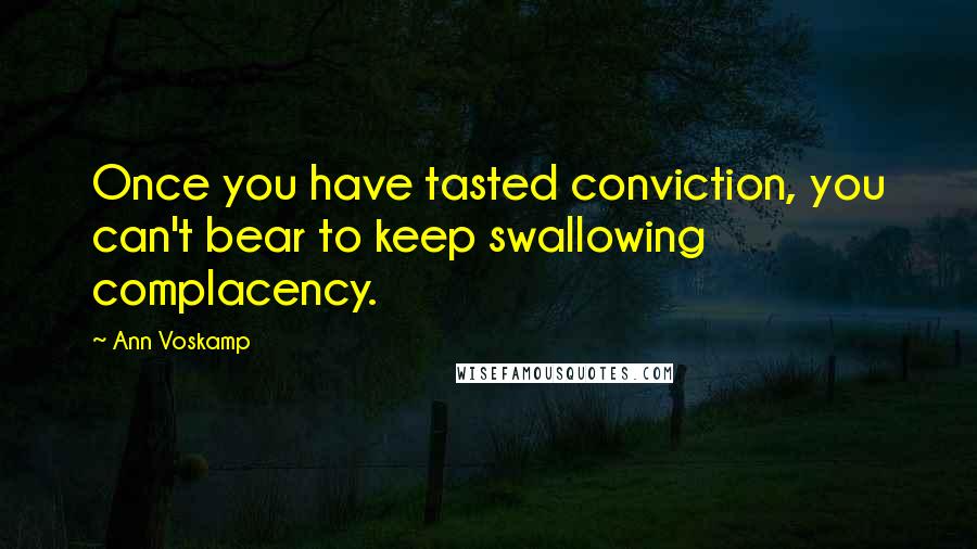 Ann Voskamp Quotes: Once you have tasted conviction, you can't bear to keep swallowing complacency.