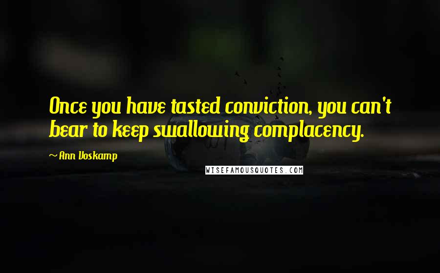 Ann Voskamp Quotes: Once you have tasted conviction, you can't bear to keep swallowing complacency.