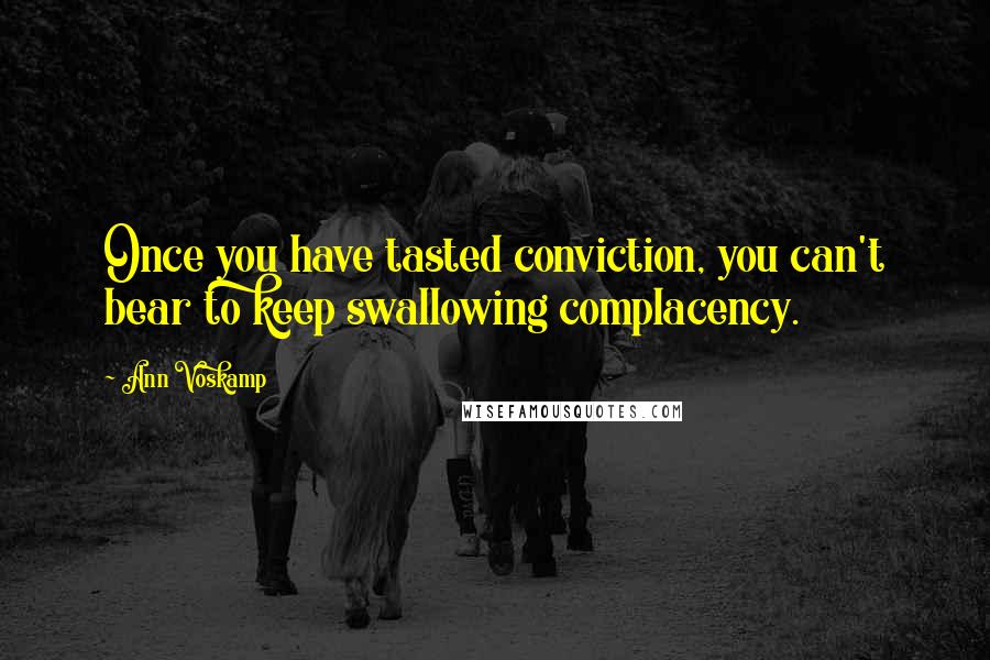 Ann Voskamp Quotes: Once you have tasted conviction, you can't bear to keep swallowing complacency.