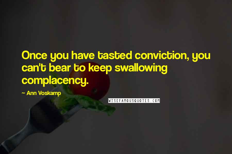 Ann Voskamp Quotes: Once you have tasted conviction, you can't bear to keep swallowing complacency.