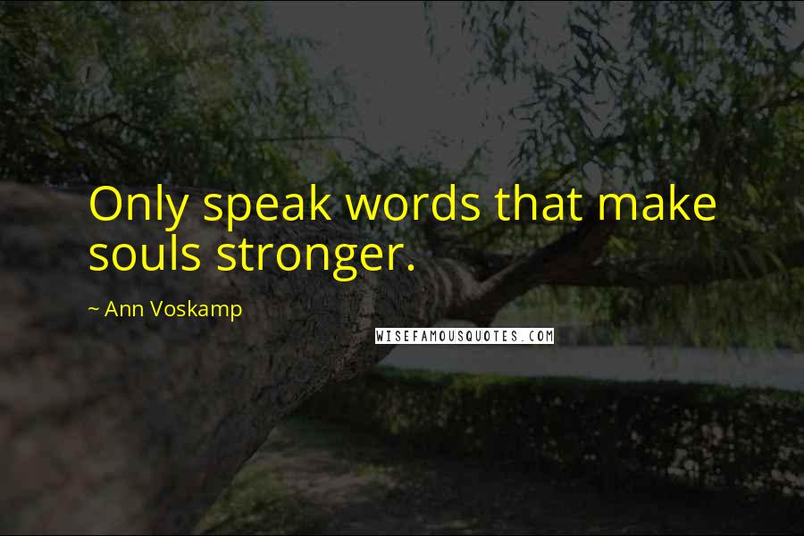 Ann Voskamp Quotes: Only speak words that make souls stronger.