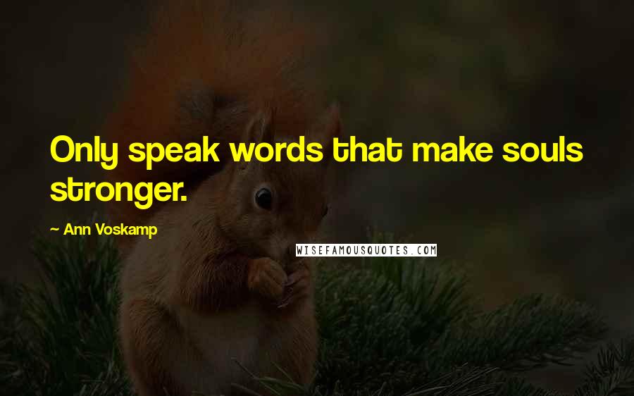 Ann Voskamp Quotes: Only speak words that make souls stronger.