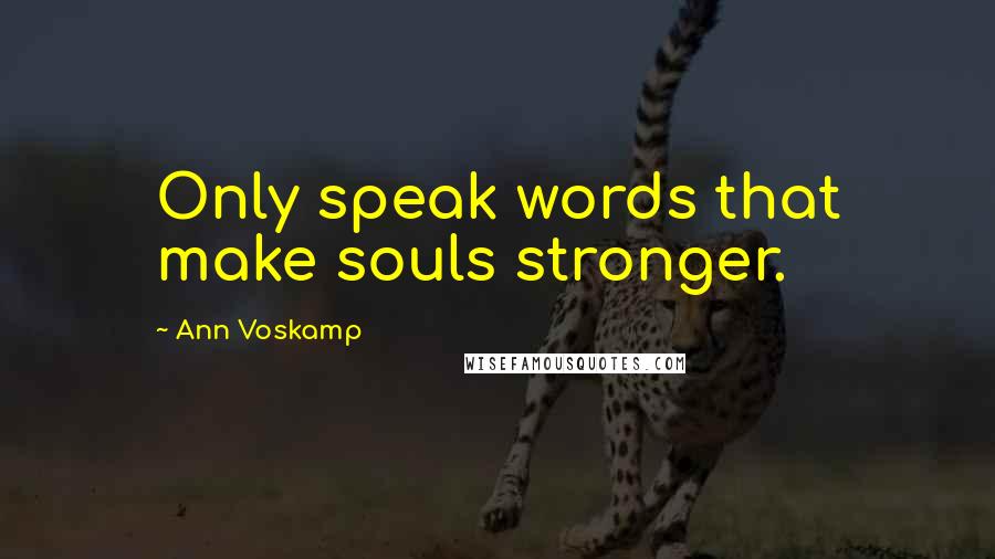 Ann Voskamp Quotes: Only speak words that make souls stronger.