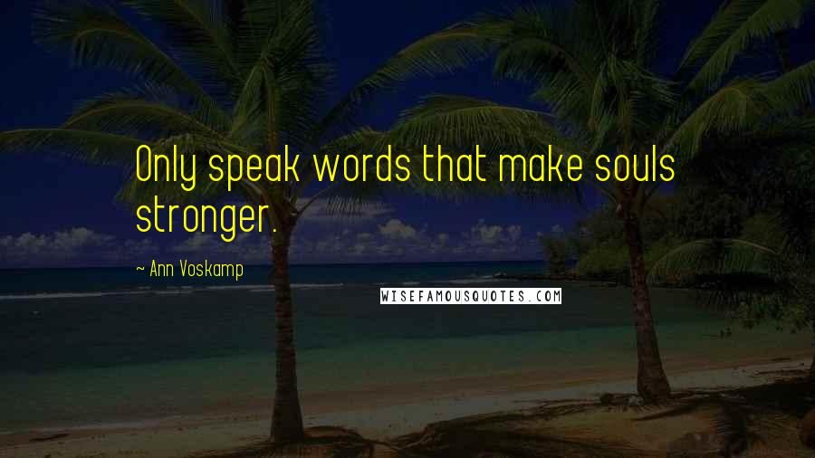 Ann Voskamp Quotes: Only speak words that make souls stronger.