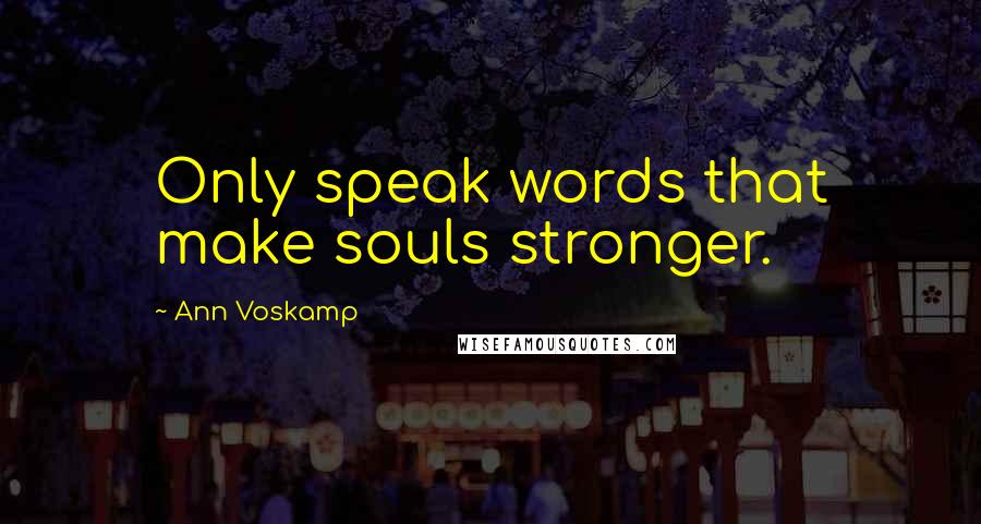 Ann Voskamp Quotes: Only speak words that make souls stronger.