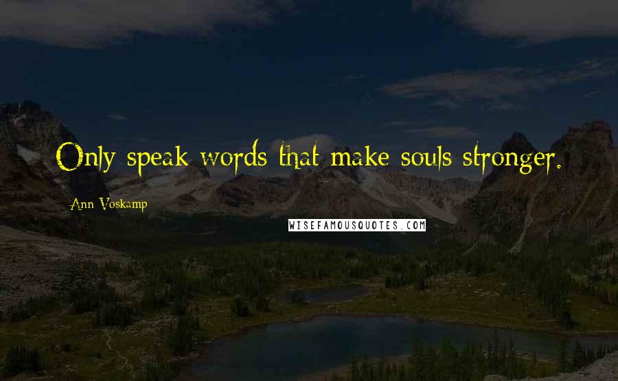 Ann Voskamp Quotes: Only speak words that make souls stronger.