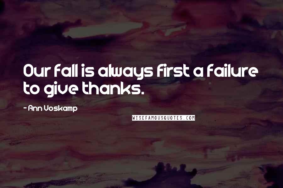 Ann Voskamp Quotes: Our fall is always first a failure to give thanks.