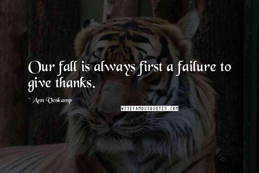 Ann Voskamp Quotes: Our fall is always first a failure to give thanks.