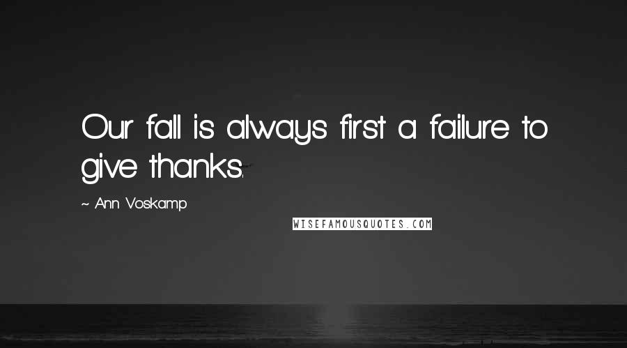 Ann Voskamp Quotes: Our fall is always first a failure to give thanks.