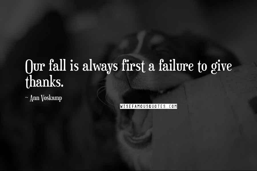 Ann Voskamp Quotes: Our fall is always first a failure to give thanks.