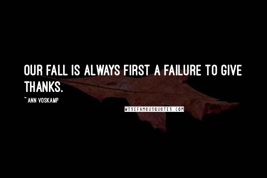 Ann Voskamp Quotes: Our fall is always first a failure to give thanks.