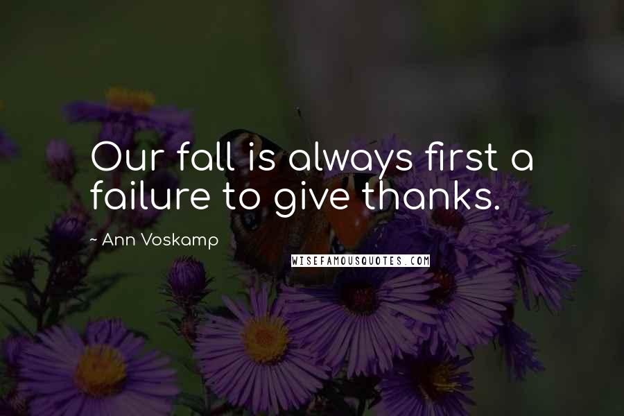 Ann Voskamp Quotes: Our fall is always first a failure to give thanks.