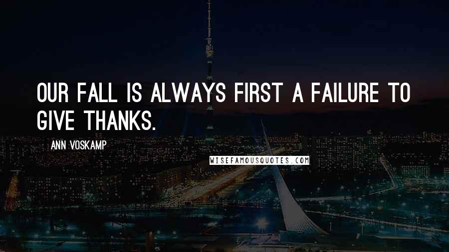 Ann Voskamp Quotes: Our fall is always first a failure to give thanks.