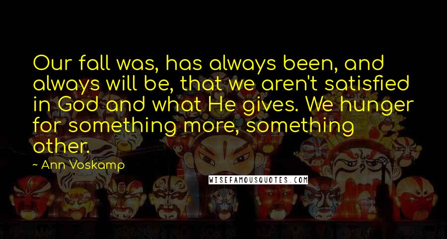 Ann Voskamp Quotes: Our fall was, has always been, and always will be, that we aren't satisfied in God and what He gives. We hunger for something more, something other.