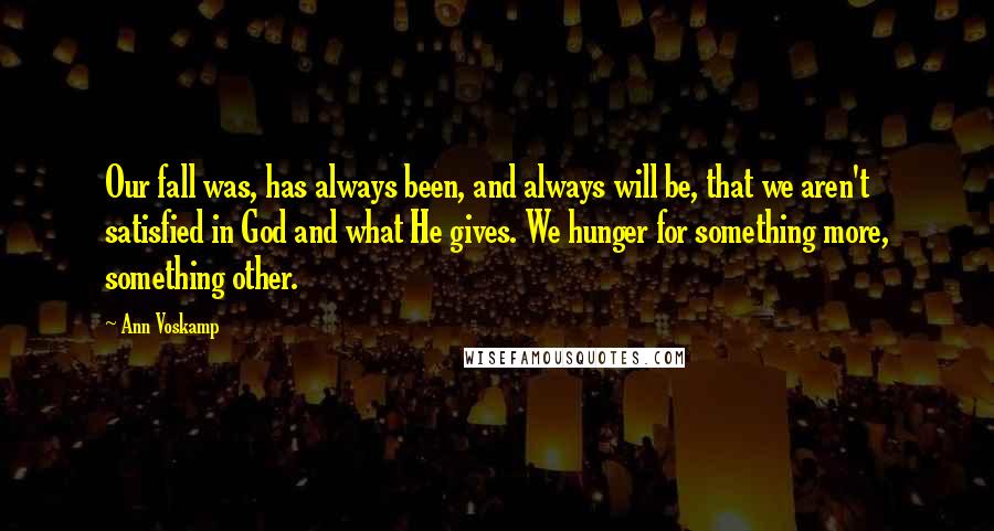 Ann Voskamp Quotes: Our fall was, has always been, and always will be, that we aren't satisfied in God and what He gives. We hunger for something more, something other.