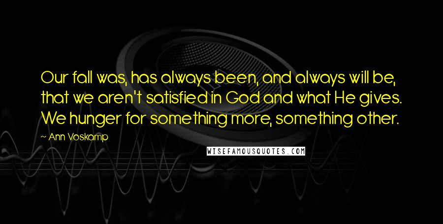 Ann Voskamp Quotes: Our fall was, has always been, and always will be, that we aren't satisfied in God and what He gives. We hunger for something more, something other.