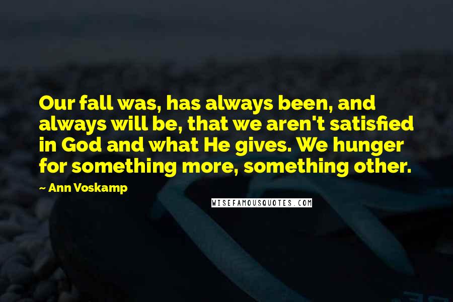 Ann Voskamp Quotes: Our fall was, has always been, and always will be, that we aren't satisfied in God and what He gives. We hunger for something more, something other.