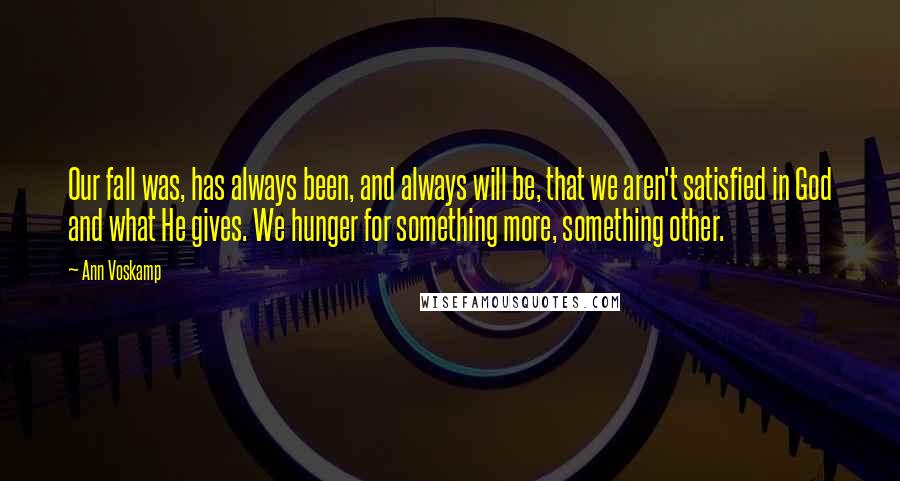 Ann Voskamp Quotes: Our fall was, has always been, and always will be, that we aren't satisfied in God and what He gives. We hunger for something more, something other.