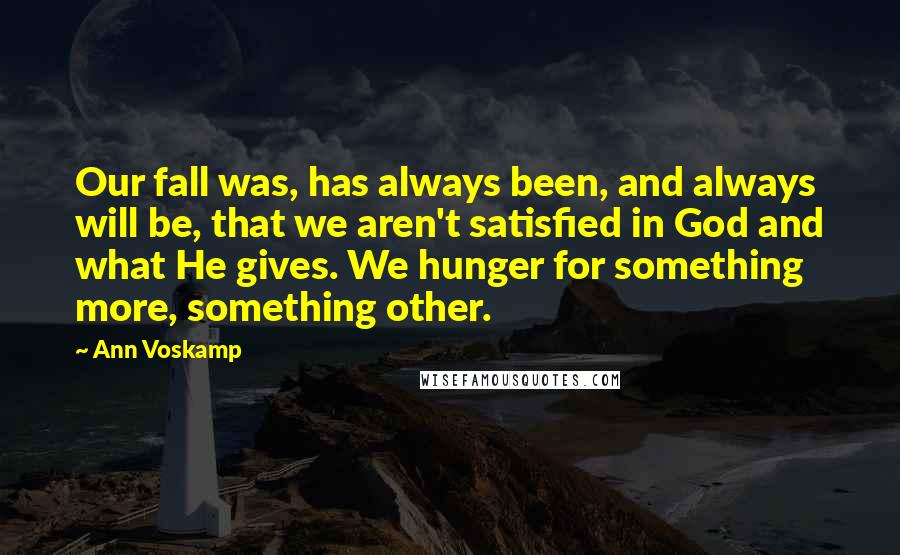 Ann Voskamp Quotes: Our fall was, has always been, and always will be, that we aren't satisfied in God and what He gives. We hunger for something more, something other.