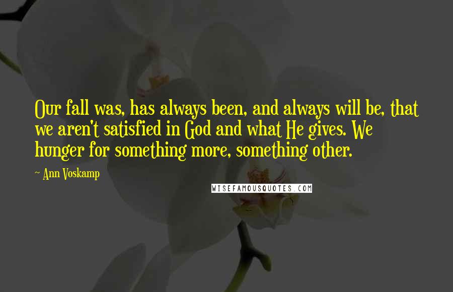 Ann Voskamp Quotes: Our fall was, has always been, and always will be, that we aren't satisfied in God and what He gives. We hunger for something more, something other.