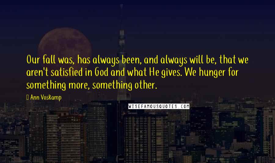 Ann Voskamp Quotes: Our fall was, has always been, and always will be, that we aren't satisfied in God and what He gives. We hunger for something more, something other.