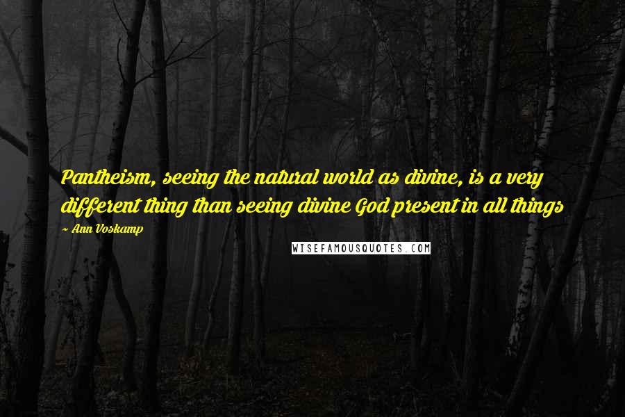 Ann Voskamp Quotes: Pantheism, seeing the natural world as divine, is a very different thing than seeing divine God present in all things