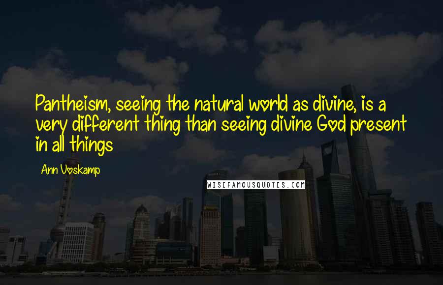 Ann Voskamp Quotes: Pantheism, seeing the natural world as divine, is a very different thing than seeing divine God present in all things