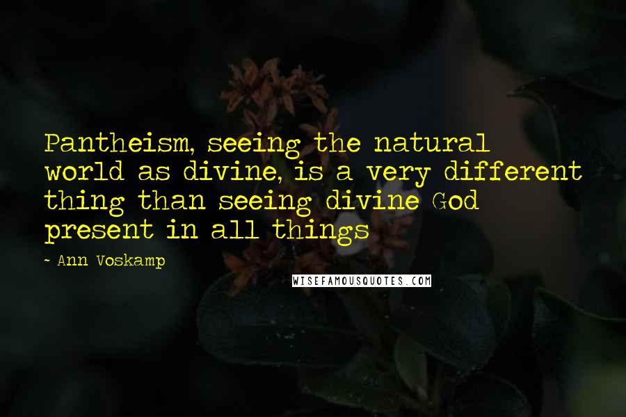 Ann Voskamp Quotes: Pantheism, seeing the natural world as divine, is a very different thing than seeing divine God present in all things