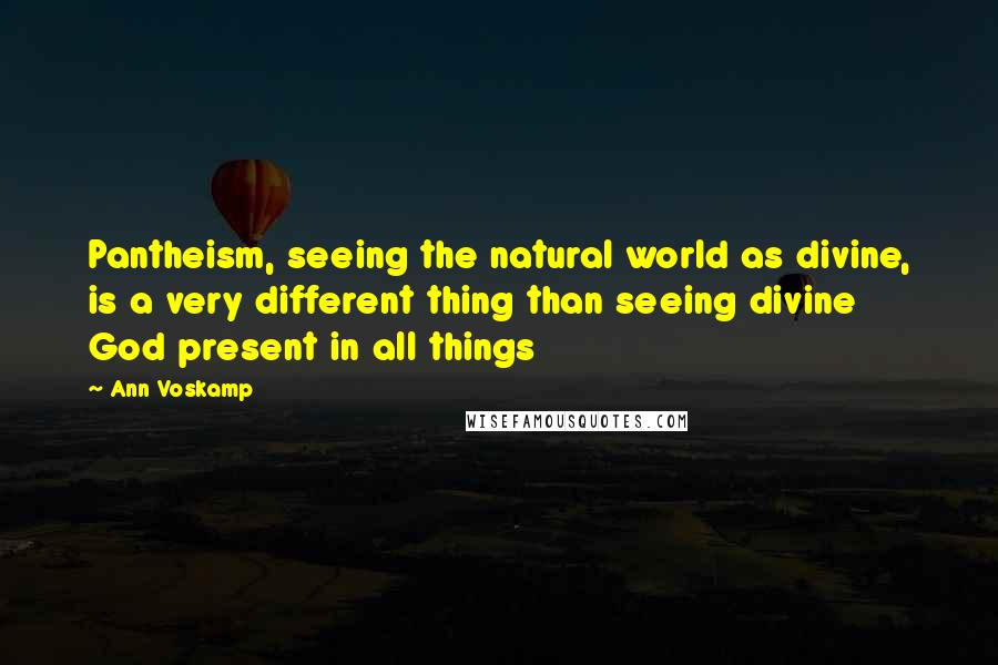 Ann Voskamp Quotes: Pantheism, seeing the natural world as divine, is a very different thing than seeing divine God present in all things