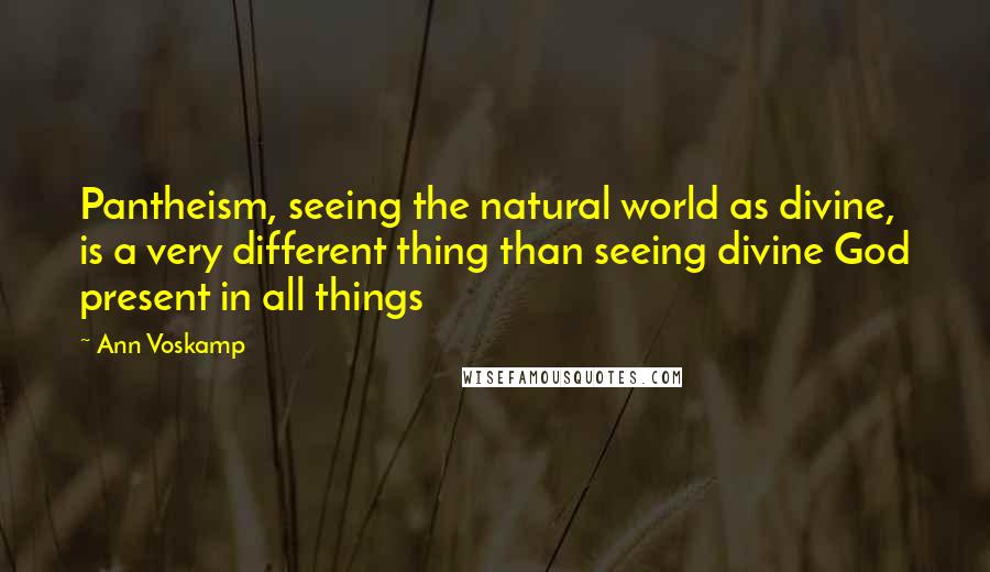 Ann Voskamp Quotes: Pantheism, seeing the natural world as divine, is a very different thing than seeing divine God present in all things