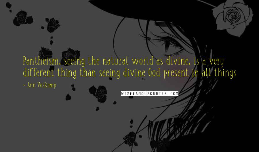 Ann Voskamp Quotes: Pantheism, seeing the natural world as divine, is a very different thing than seeing divine God present in all things