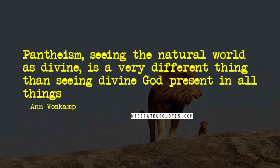 Ann Voskamp Quotes: Pantheism, seeing the natural world as divine, is a very different thing than seeing divine God present in all things