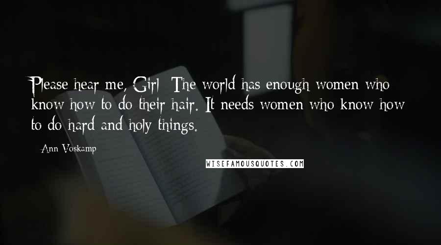 Ann Voskamp Quotes: Please hear me, Girl: The world has enough women who know how to do their hair. It needs women who know how to do hard and holy things.