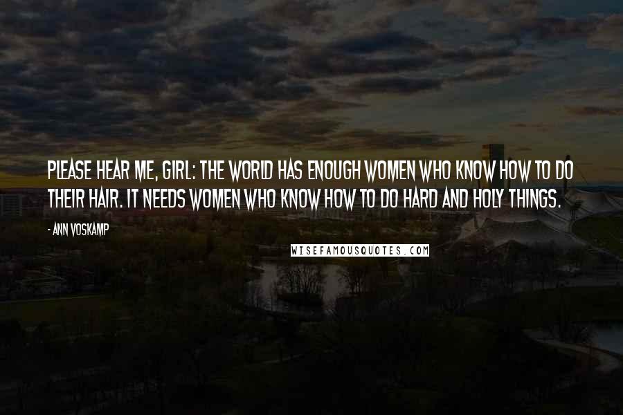 Ann Voskamp Quotes: Please hear me, Girl: The world has enough women who know how to do their hair. It needs women who know how to do hard and holy things.