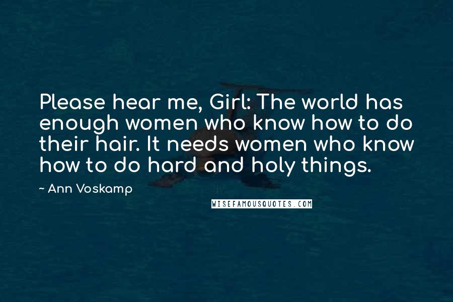 Ann Voskamp Quotes: Please hear me, Girl: The world has enough women who know how to do their hair. It needs women who know how to do hard and holy things.