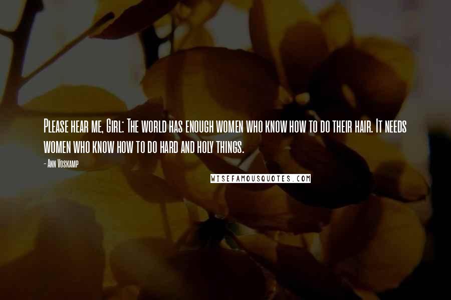 Ann Voskamp Quotes: Please hear me, Girl: The world has enough women who know how to do their hair. It needs women who know how to do hard and holy things.