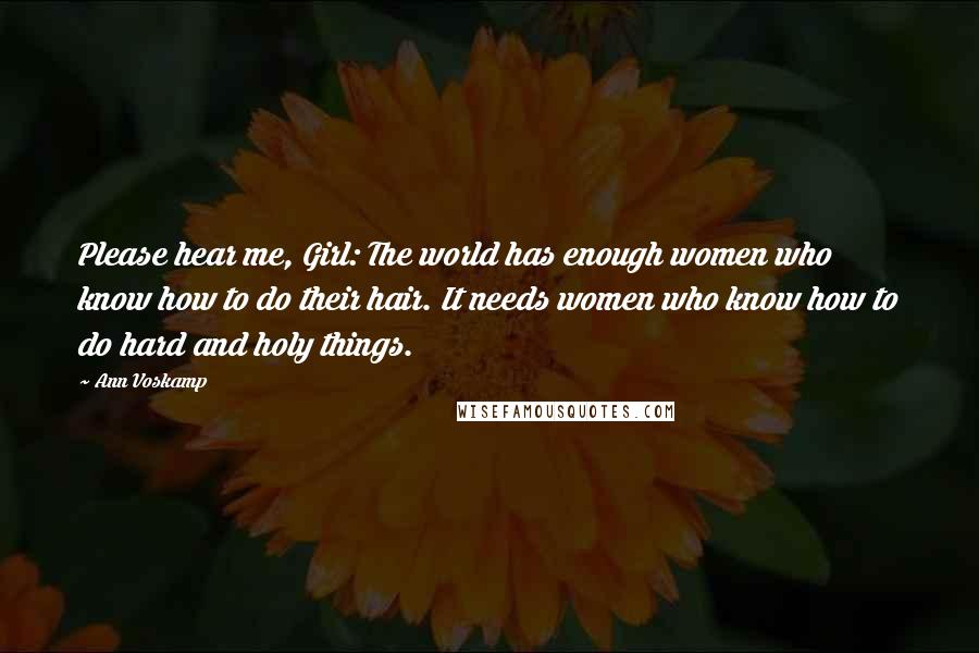 Ann Voskamp Quotes: Please hear me, Girl: The world has enough women who know how to do their hair. It needs women who know how to do hard and holy things.