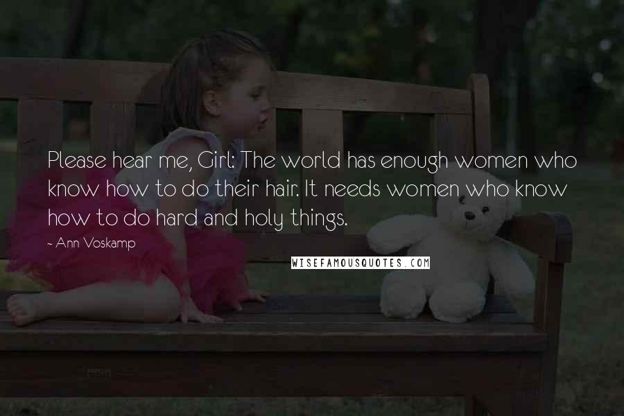 Ann Voskamp Quotes: Please hear me, Girl: The world has enough women who know how to do their hair. It needs women who know how to do hard and holy things.