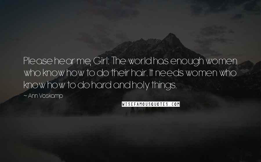 Ann Voskamp Quotes: Please hear me, Girl: The world has enough women who know how to do their hair. It needs women who know how to do hard and holy things.