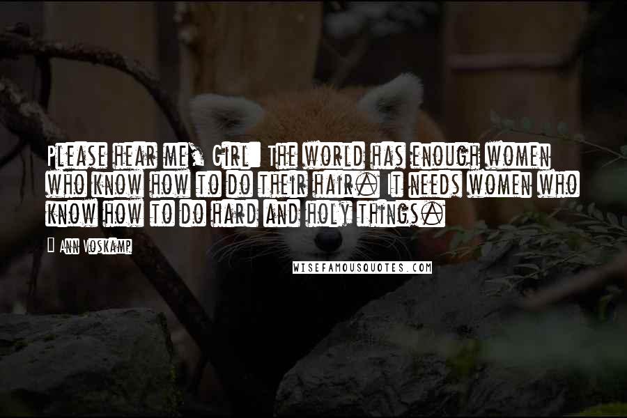 Ann Voskamp Quotes: Please hear me, Girl: The world has enough women who know how to do their hair. It needs women who know how to do hard and holy things.