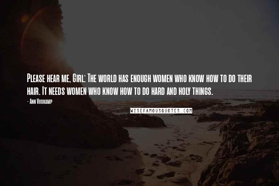 Ann Voskamp Quotes: Please hear me, Girl: The world has enough women who know how to do their hair. It needs women who know how to do hard and holy things.