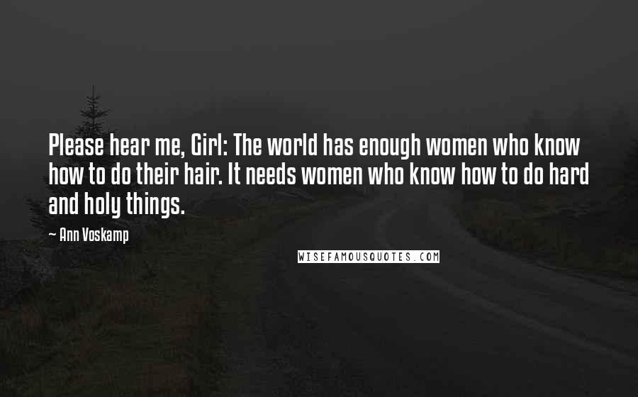 Ann Voskamp Quotes: Please hear me, Girl: The world has enough women who know how to do their hair. It needs women who know how to do hard and holy things.