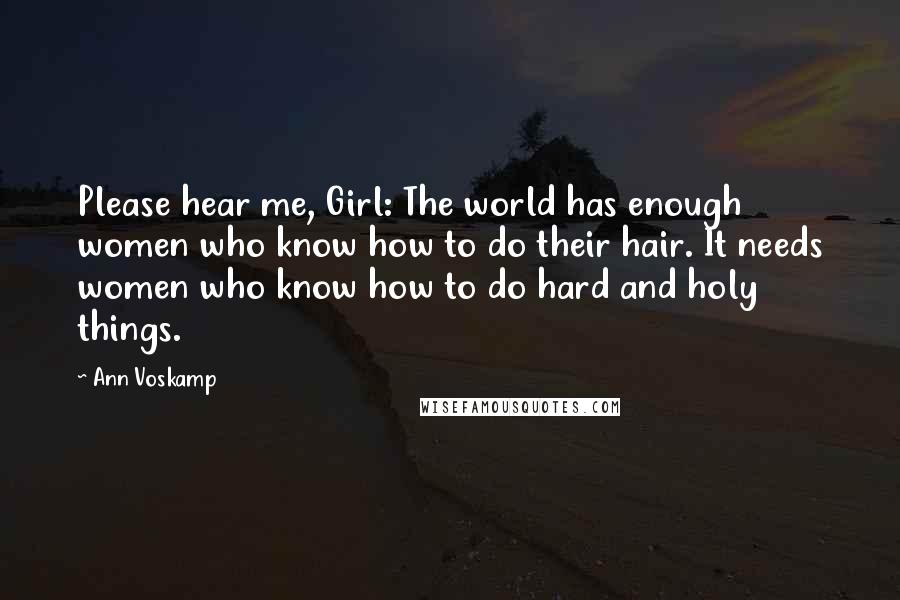 Ann Voskamp Quotes: Please hear me, Girl: The world has enough women who know how to do their hair. It needs women who know how to do hard and holy things.