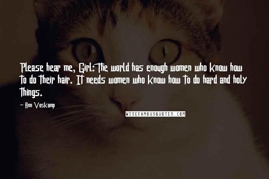 Ann Voskamp Quotes: Please hear me, Girl: The world has enough women who know how to do their hair. It needs women who know how to do hard and holy things.