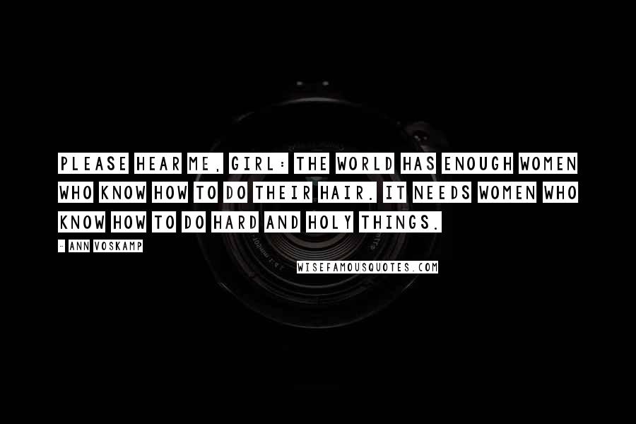 Ann Voskamp Quotes: Please hear me, Girl: The world has enough women who know how to do their hair. It needs women who know how to do hard and holy things.